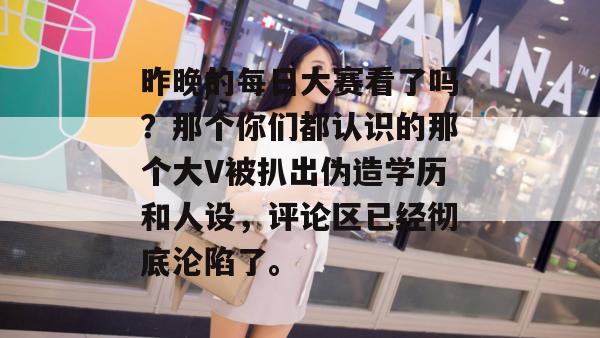 昨晚的每日大赛看了吗?那个你们都认识的那个大V被扒出伪造学历和人设,评论区已经彻底沦陷了。