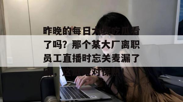 昨晚的每日大赛吃瓜看了吗？那个某大厂离职员工直播时忘关麦漏了底，这瓜绝对保熟！