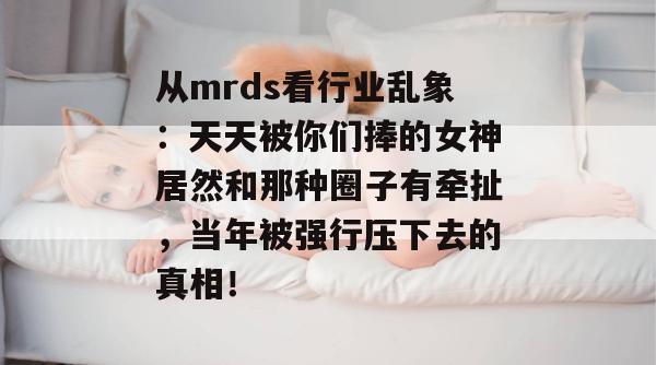从mrds看行业乱象:天天被你们捧的女神居然和那种圈子有牵扯,当年被强行压下去的真相! 从mrds看行业乱象:天天被你们捧的女神居然和那种圈子有牵扯,当年被强行压下去的真相!