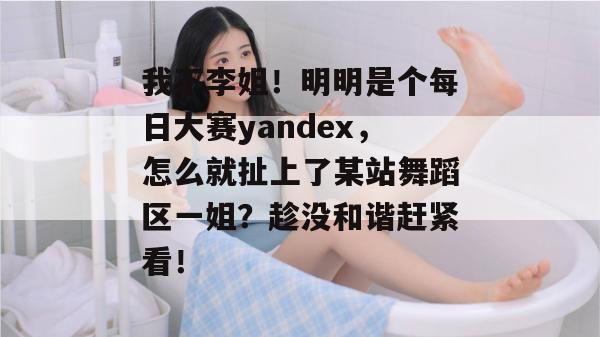 我不李姐！明明是个每日大赛yandex，怎么就扯上了某站舞蹈区一姐？趁没和谐赶紧看！